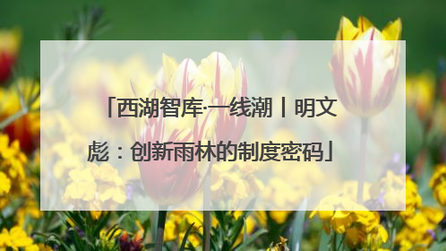 西湖智库·一线潮丨明文彪：创新雨林的制度密码